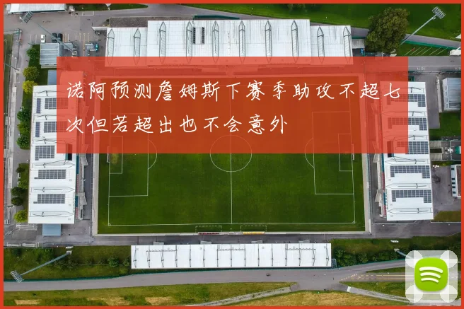 诺阿预测詹姆斯下赛季助攻不超七次但若超出也不会意外