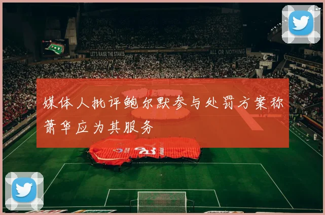 媒体人批评鲍尔默参与处罚方案称萧华应为其服务
