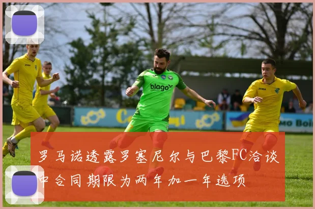 罗马诺透露罗塞尼尔与巴黎FC洽谈中合同期限为两年加一年选项
