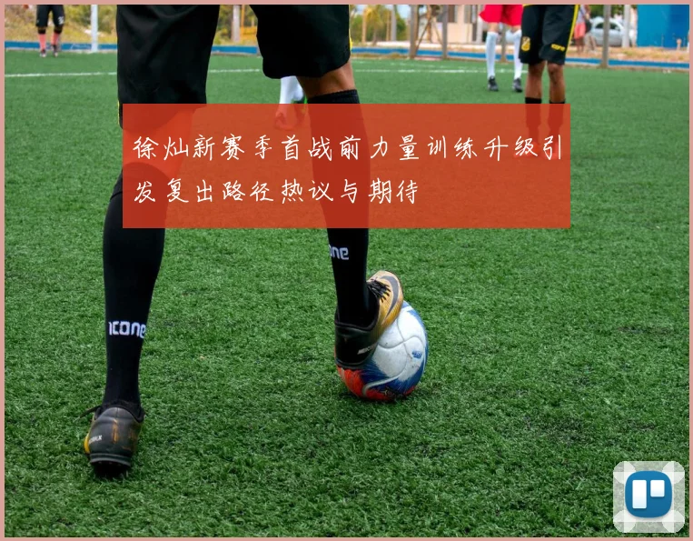徐灿新赛季首战前力量训练升级引发复出路径热议与期待