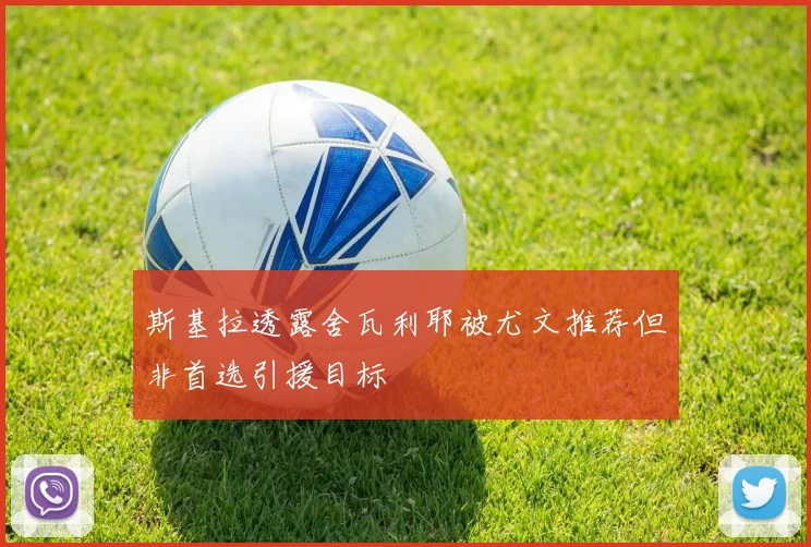 斯基拉透露舍瓦利耶被尤文推荐但非首选引援目标