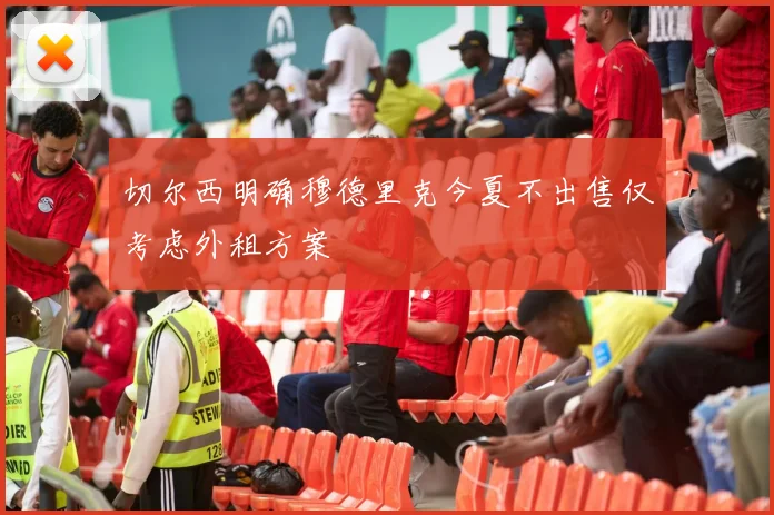 切尔西明确穆德里克今夏不出售仅考虑外租方案